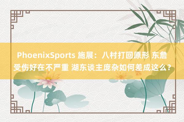 PhoenixSports 施展：八村打回原形 东詹受伤好在不严重 湖东谈主庞杂如何差成这么？