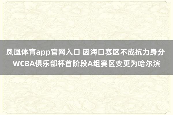 凤凰体育app官网入口 因海口赛区不成抗力身分 WCBA俱乐部杯首阶段A组赛区变更为哈尔滨