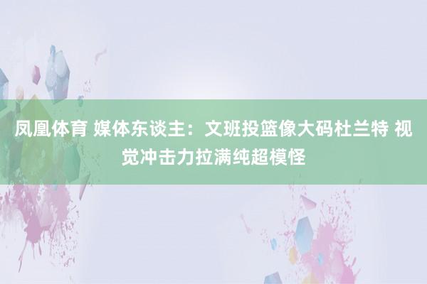 凤凰体育 媒体东谈主：文班投篮像大码杜兰特 视觉冲击力拉满纯超模怪