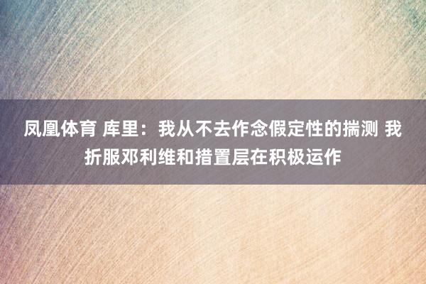 凤凰体育 库里：我从不去作念假定性的揣测 我折服邓利维和措置层在积极运作