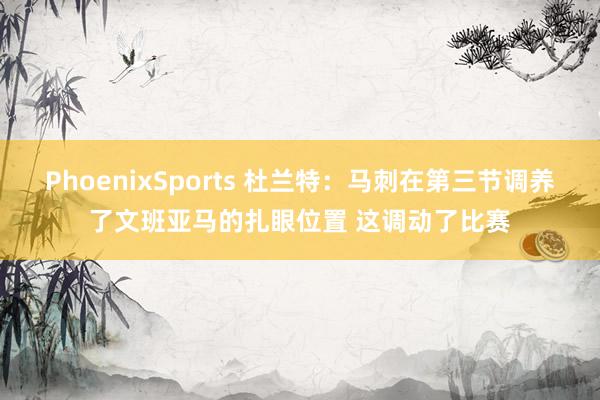 PhoenixSports 杜兰特：马刺在第三节调养了文班亚马的扎眼位置 这调动了比赛