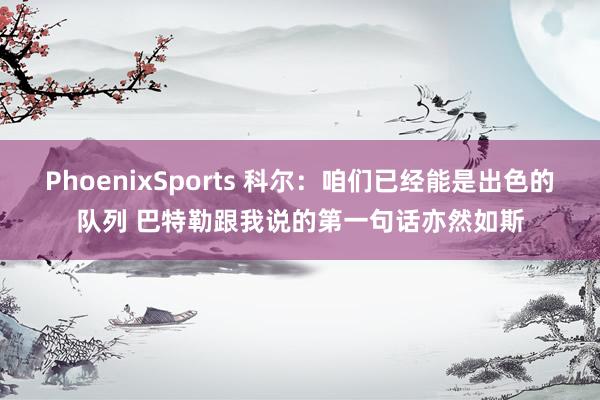 PhoenixSports 科尔：咱们已经能是出色的队列 巴特勒跟我说的第一句话亦然如斯
