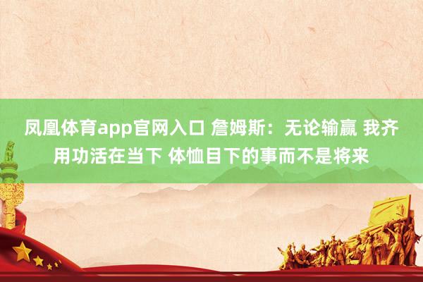 凤凰体育app官网入口 詹姆斯：无论输赢 我齐用功活在当下 体恤目下的事而不是将来