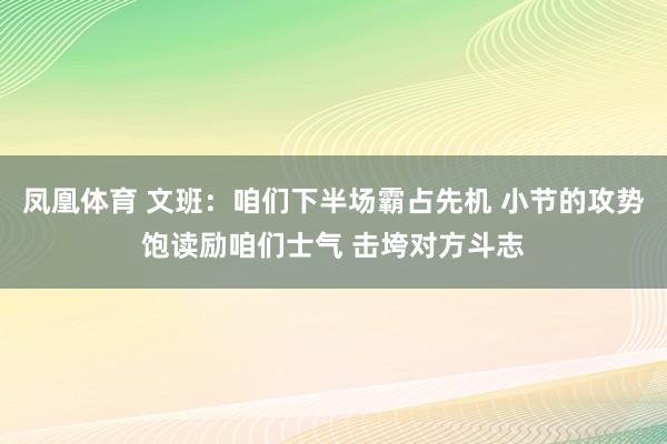 凤凰体育 文班：咱们下半场霸占先机 小节的攻势饱读励咱们士气 击垮对方斗志