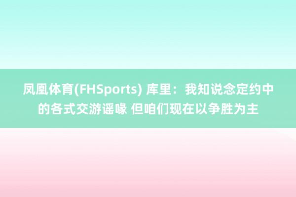 凤凰体育(FHSports) 库里：我知说念定约中的各式交游谣喙 但咱们现在以争胜为主