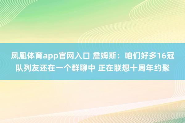 凤凰体育app官网入口 詹姆斯：咱们好多16冠队列友还在一个群聊中 正在联想十周年约聚