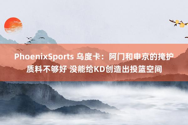 PhoenixSports 乌度卡：阿门和申京的掩护质料不够好 没能给KD创造出投篮空间