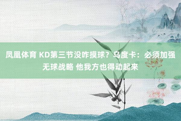 凤凰体育 KD第三节没咋摸球？乌度卡：必须加强无球战略 他我方也得动起来