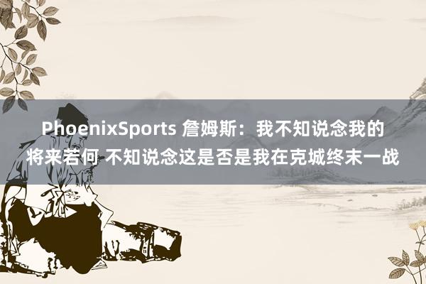 PhoenixSports 詹姆斯：我不知说念我的将来若何 不知说念这是否是我在克城终末一战