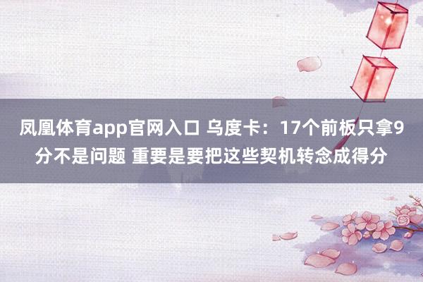 凤凰体育app官网入口 乌度卡：17个前板只拿9分不是问题 重要是要把这些契机转念成得分