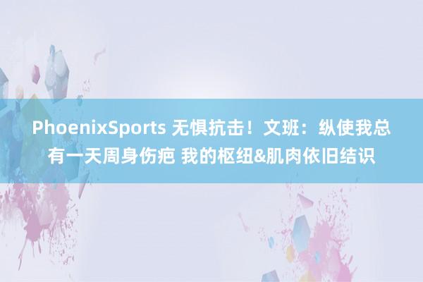 PhoenixSports 无惧抗击！文班：纵使我总有一天周身伤疤 我的枢纽&肌肉依旧结识