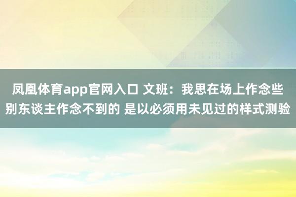 凤凰体育app官网入口 文班：我思在场上作念些别东谈主作念不到的 是以必须用未见过的样式测验