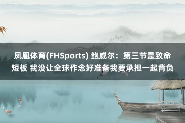 凤凰体育(FHSports) 鲍威尔：第三节是致命短板 我没让全球作念好准备我要承担一起背负