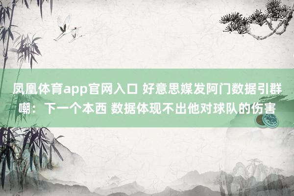 凤凰体育app官网入口 好意思媒发阿门数据引群嘲：下一个本西 数据体现不出他对球队的伤害