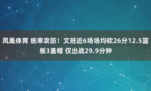 凤凰体育 统率攻防!文班近6场场均砍26分12.5篮板3盖帽 仅出战29.9分钟