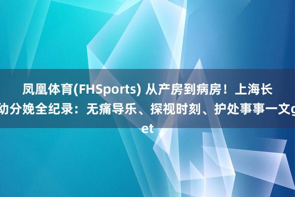 凤凰体育(FHSports) 从产房到病房！上海长妇幼分娩全纪录：无痛导乐、探视时刻、护处事事一文get