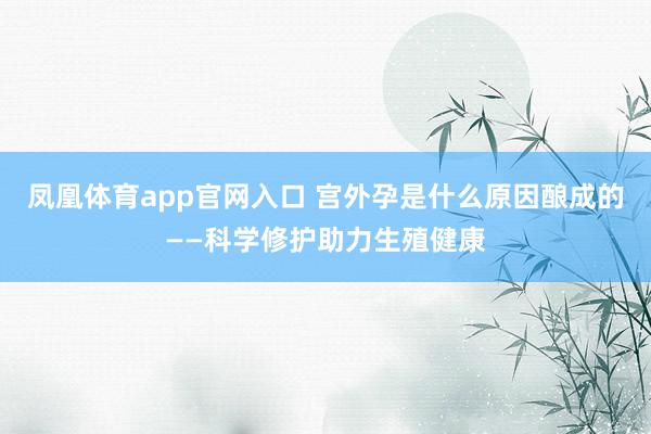 凤凰体育app官网入口 宫外孕是什么原因酿成的——科学修护助力生殖健康