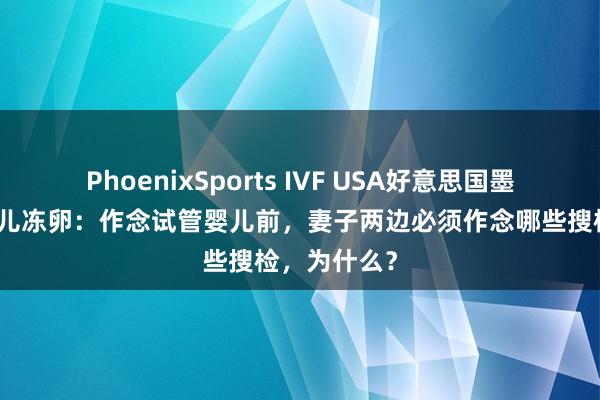 PhoenixSports IVF USA好意思国墨西哥试管婴儿冻卵：作念试管婴儿前，妻子两边必须作念哪些搜检，为什么？