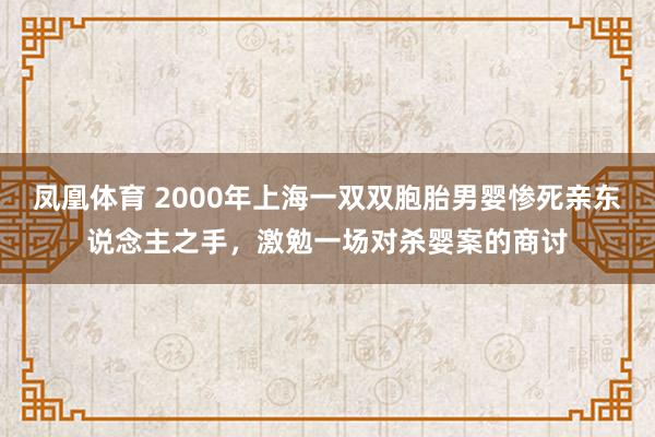 凤凰体育 2000年上海一双双胞胎男婴惨死亲东说念主之手，激勉一场对杀婴案的商讨