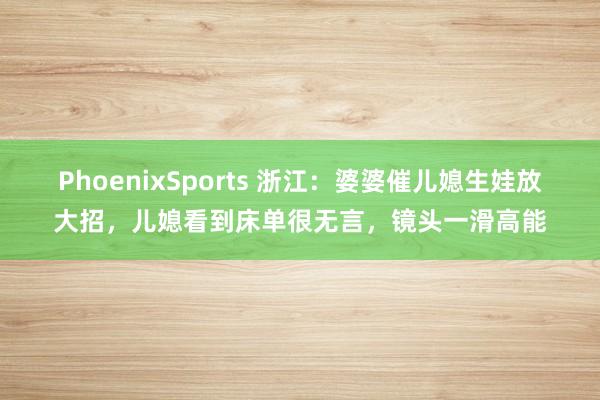 PhoenixSports 浙江：婆婆催儿媳生娃放大招，儿媳看到床单很无言，镜头一滑高能