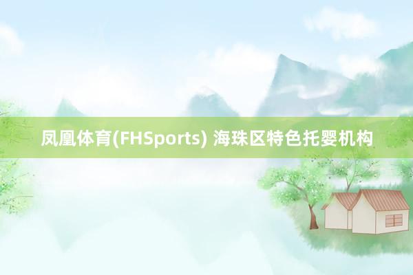 凤凰体育(FHSports) 海珠区特色托婴机构