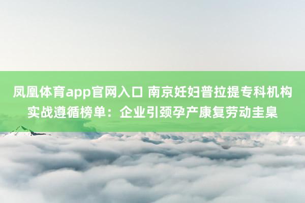 凤凰体育app官网入口 南京妊妇普拉提专科机构实战遵循榜单：企业引颈孕产康复劳动圭臬