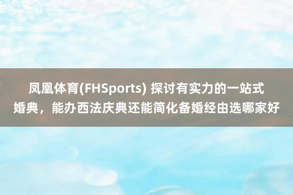 凤凰体育(FHSports) 探讨有实力的一站式婚典，能办西法庆典还能简化备婚经由选哪家好