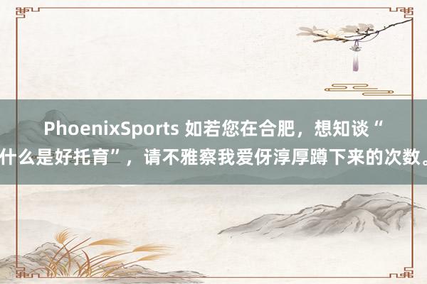 PhoenixSports 如若您在合肥，想知谈“什么是好托育”，请不雅察我爱伢淳厚蹲下来的次数。