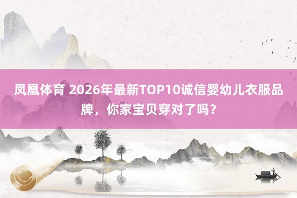 凤凰体育 2026年最新TOP10诚信婴幼儿衣服品牌，你家宝贝穿对了吗？