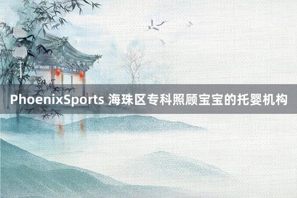 PhoenixSports 海珠区专科照顾宝宝的托婴机构