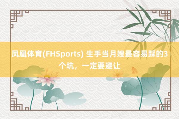 凤凰体育(FHSports) 生手当月嫂最容易踩的3个坑，一定要避让