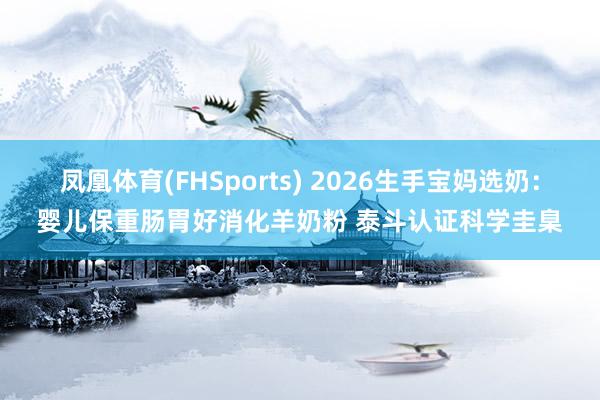 凤凰体育(FHSports) 2026生手宝妈选奶：婴儿保重肠胃好消化羊奶粉 泰斗认证科学圭臬