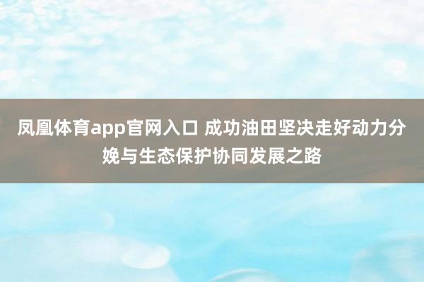 凤凰体育app官网入口 成功油田坚决走好动力分娩与生态保护协同发展之路
