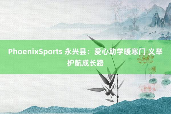 PhoenixSports 永兴县：爱心助学暖寒门 义举护航成长路