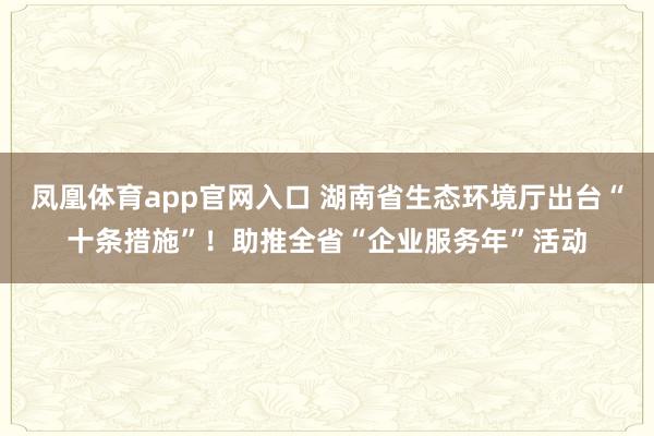 凤凰体育app官网入口 湖南省生态环境厅出台“十条措施”！助推全省“企业服务年”活动