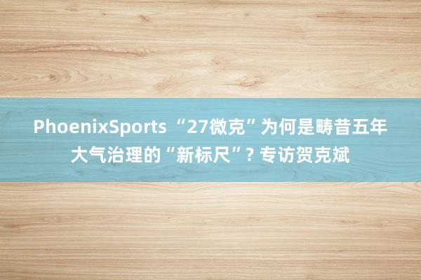 PhoenixSports “27微克”为何是畴昔五年大气治理的“新标尺”? 专访贺克斌