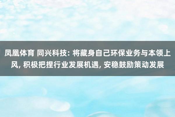 凤凰体育 同兴科技: 将藏身自己环保业务与本领上风， 积极把捏行业发展机遇， 安稳鼓励策动发展