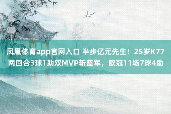 凤凰体育app官网入口 半步亿元先生！25岁K77两回合3球1助双MVP斩蓝军，欧冠11场7球4助