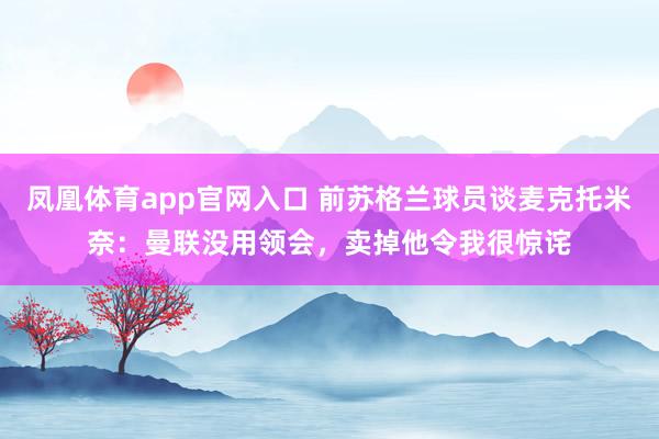 凤凰体育app官网入口 前苏格兰球员谈麦克托米奈：曼联没用领会，卖掉他令我很惊诧