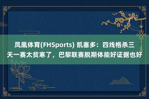 凤凰体育(FHSports) 凯塞多：四线格杀三天一赛太贫寒了，巴黎联赛脱期体能好证据也好