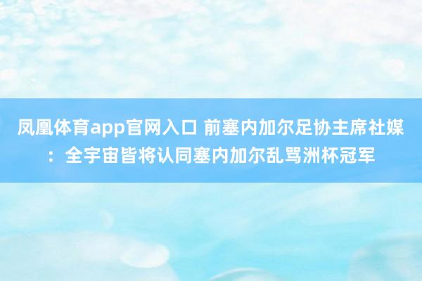 凤凰体育app官网入口 前塞内加尔足协主席社媒：全宇宙皆将认同塞内加尔乱骂洲杯冠军