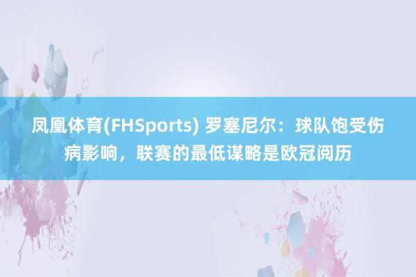 凤凰体育(FHSports) 罗塞尼尔：球队饱受伤病影响，联赛的最低谋略是欧冠阅历