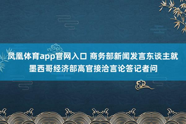 凤凰体育app官网入口 商务部新闻发言东谈主就墨西哥经济部高官接洽言论答记者问