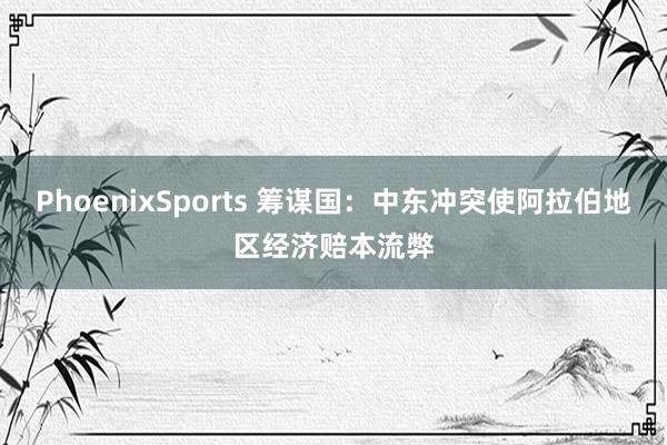 PhoenixSports 筹谋国：中东冲突使阿拉伯地区经济赔本流弊