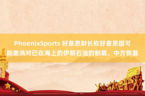 PhoenixSports 好意思财长称好意思国可能撤消对已在海上的伊朗石油的制裁，中方恢复