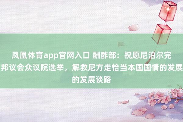 凤凰体育app官网入口 酬酢部：祝愿尼泊尔完成联邦议会众议院选举，解救尼方走恰当本国国情的发展谈路