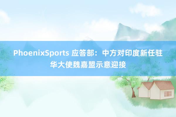 PhoenixSports 应答部：中方对印度新任驻华大使魏嘉盟示意迎接