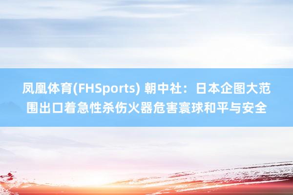 凤凰体育(FHSports) 朝中社：日本企图大范围出口着急性杀伤火器危害寰球和平与安全