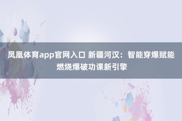 凤凰体育app官网入口 新疆河汉：智能穿爆赋能 燃烧爆破功课新引擎