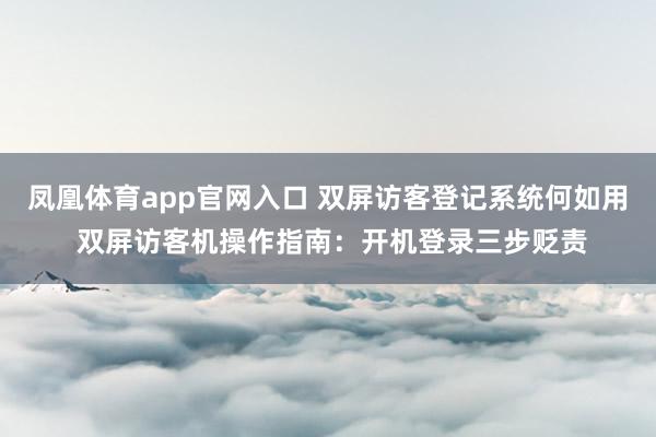 凤凰体育app官网入口 双屏访客登记系统何如用 双屏访客机操作指南：开机登录三步贬责